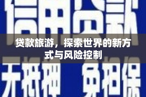 清新贷款旅游，探索世界的新方式与风险控制