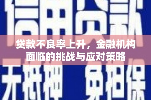 清新贷款不良率上升，金融机构面临的挑战与应对策略
