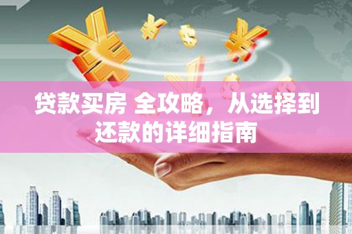 清新贷款买房 全攻略，从选择到还款的详细指南