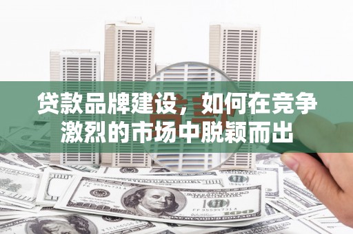 清新贷款品牌建设，如何在竞争激烈的市场中脱颖而出
