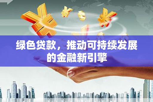 清新绿色贷款，推动可持续发展的金融新引擎