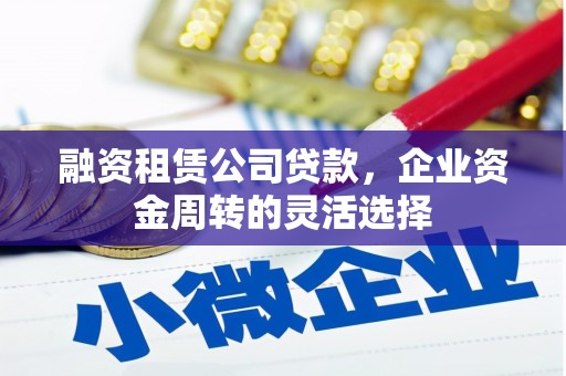 清新融资租赁公司贷款，企业资金周转的灵活选择