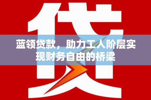 清新蓝领贷款，助力工人阶层实现财务自由的桥梁