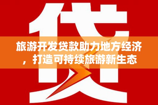清新旅游开发贷款助力地方经济，打造可持续旅游新生态