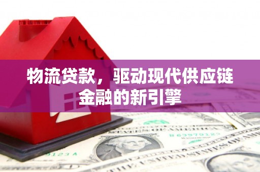 清新物流贷款，驱动现代供应链金融的新引擎