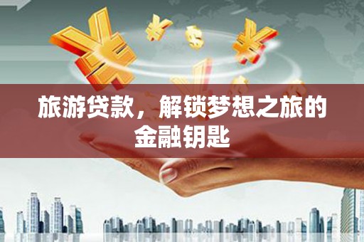 清新旅游贷款，解锁梦想之旅的金融钥匙