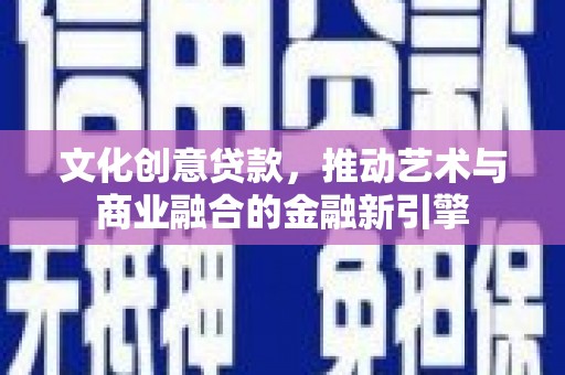 清新文化创意贷款，推动艺术与商业融合的金融新引擎