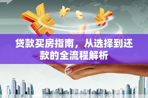 清新贷款买房指南，从选择到还款的全流程解析