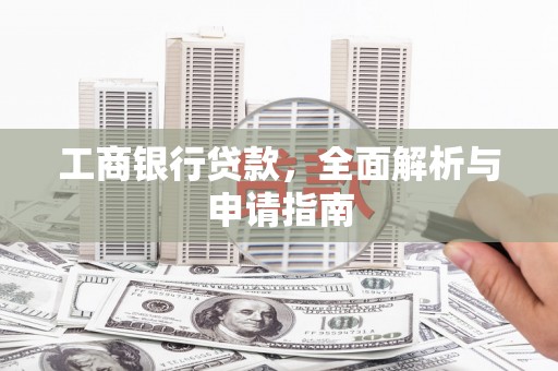 清新工商银行贷款，全面解析与申请指南