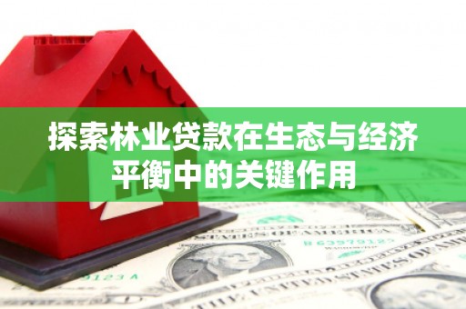 清新探索林业贷款在生态与经济平衡中的关键作用