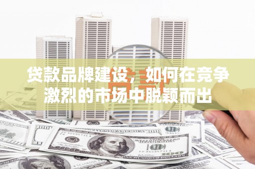 清新贷款品牌建设，如何在竞争激烈的市场中脱颖而出