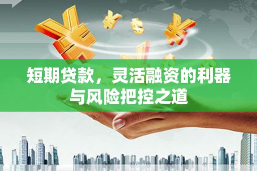 清新短期贷款，灵活融资的利器与风险把控之道