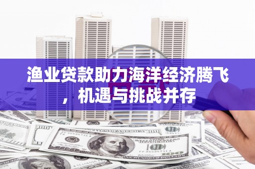 清新渔业贷款助力海洋经济腾飞，机遇与挑战并存