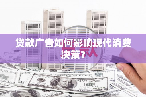 清新贷款广告如何影响现代消费决策？