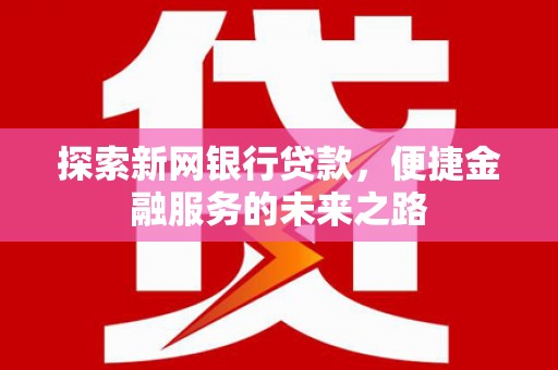 清新探索新网银行贷款，便捷金融服务的未来之路