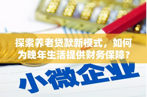 清新探索养老贷款新模式，如何为晚年生活提供财务保障？