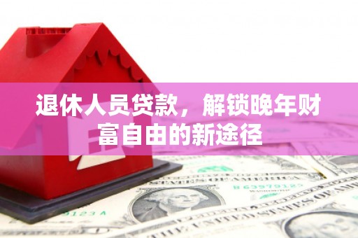 清新退休人员贷款，解锁晚年财富自由的新途径