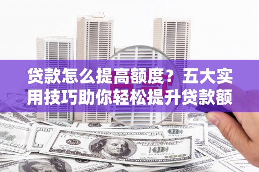 清新贷款怎么提高额度？五大实用技巧助你轻松提升贷款额度