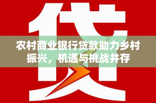 清新农村商业银行贷款助力乡村振兴，机遇与挑战并存