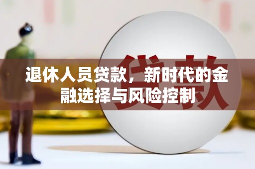 清新退休人员贷款，新时代的金融选择与风险控制