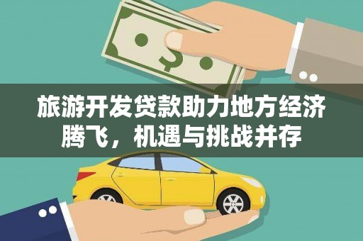 清新旅游开发贷款助力地方经济腾飞，机遇与挑战并存