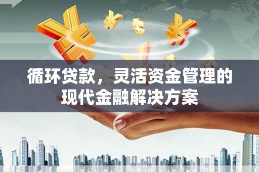 清新循环贷款，灵活资金管理的现代金融解决方案