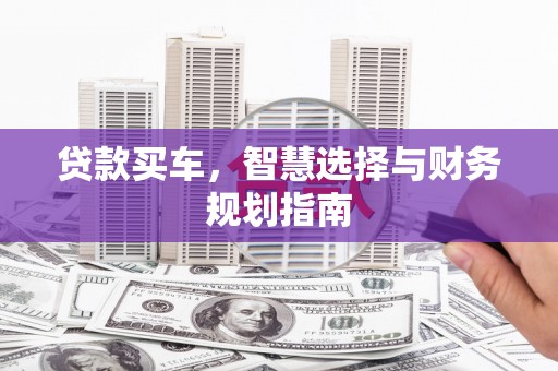 清新贷款买车，智慧选择与财务规划指南
