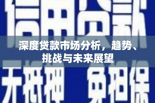 清新深度贷款市场分析，趋势、挑战与未来展望