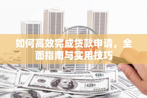 清新如何高效完成贷款申请，全面指南与实用技巧