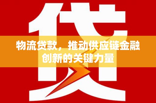 清新物流贷款，推动供应链金融创新的关键力量