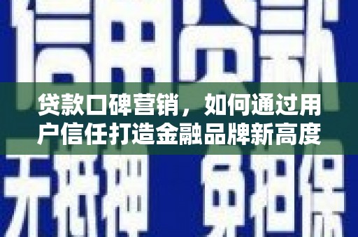 清新贷款口碑营销，如何通过用户信任打造金融品牌新高度