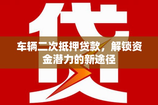 清新车辆二次抵押贷款，解锁资金潜力的新途径
