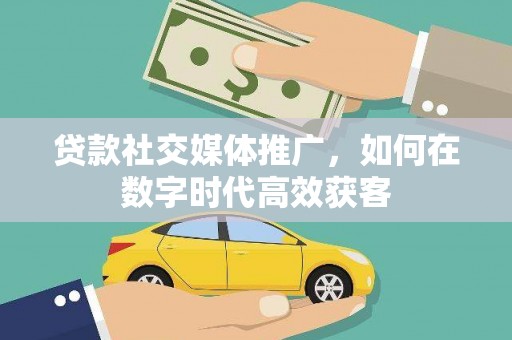 清新贷款社交媒体推广，如何在数字时代高效获客