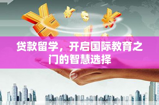 清新贷款留学，开启国际教育之门的智慧选择