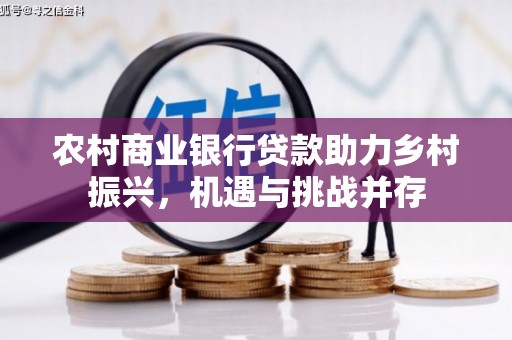 清新农村商业银行贷款助力乡村振兴，机遇与挑战并存