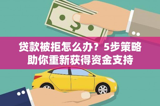 清新贷款被拒怎么办？5步策略助你重新获得资金支持