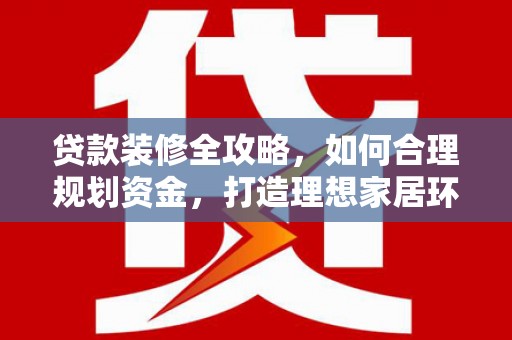 清新贷款装修全攻略，如何合理规划资金，打造理想家居环境