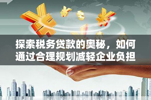 清新探索税务贷款的奥秘，如何通过合理规划减轻企业负担