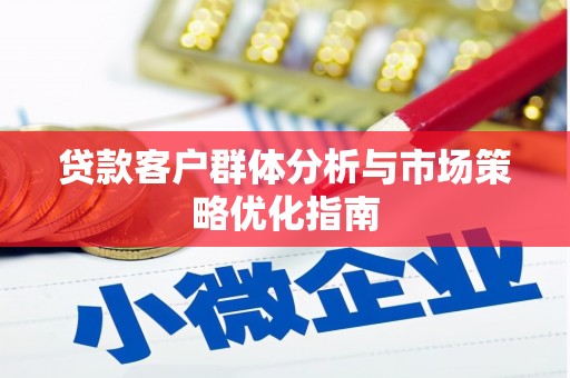 清新贷款客户群体分析与市场策略优化指南