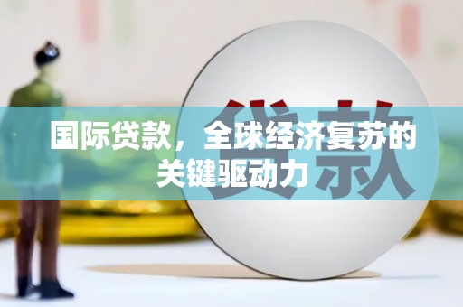清新国际贷款，全球经济复苏的关键驱动力