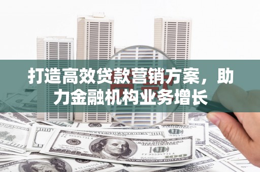 清新打造高效贷款营销方案，助力金融机构业务增长
