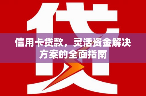 清新信用卡贷款，灵活资金解决方案的全面指南