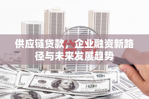 清新供应链贷款，企业融资新路径与未来发展趋势
