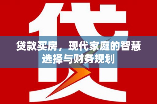 清新贷款买房，现代家庭的智慧选择与财务规划