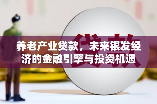 清新养老产业贷款，未来银发经济的金融引擎与投资机遇