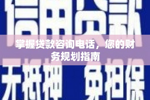 清新掌握贷款咨询电话，您的财务规划指南