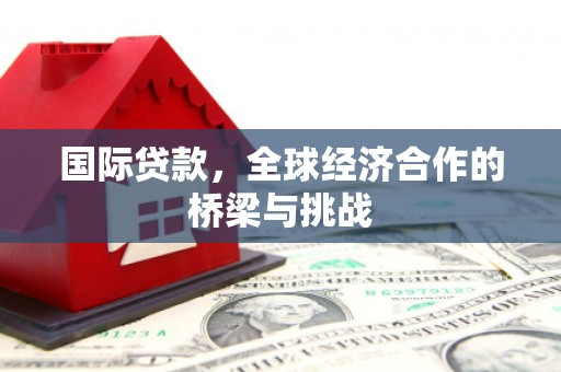 清新国际贷款，全球经济合作的桥梁与挑战