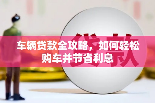 清新车辆贷款全攻略，如何轻松购车并节省利息