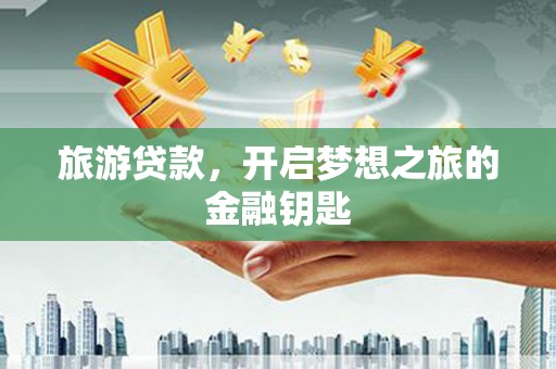 清新旅游贷款，开启梦想之旅的金融钥匙