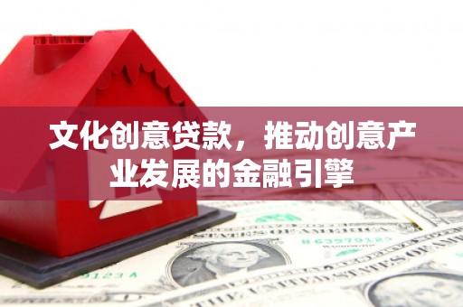 清新文化创意贷款，推动创意产业发展的金融引擎